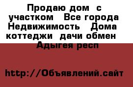 Продаю дом, с участком - Все города Недвижимость » Дома, коттеджи, дачи обмен   . Адыгея респ.